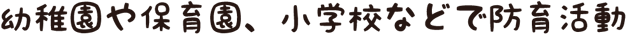 幼稚園や保育園、小学校などで防育活動